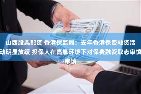 山西股票配资 香港保监局：去年香港保费融资活动明显放缓 投保人在高息环境下对保费融资取态审慎
