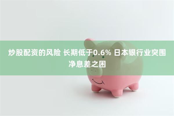 炒股配资的风险 长期低于0.6% 日本银行业突围净息差之困