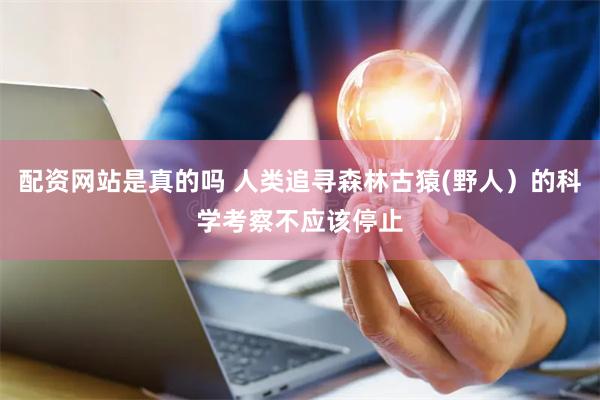 配资网站是真的吗 人类追寻森林古猿(野人）的科学考察不应该停止