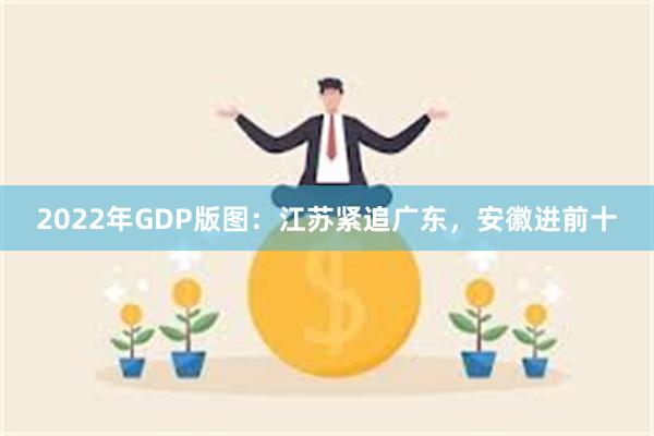 2022年GDP版图：江苏紧追广东，安徽进前十