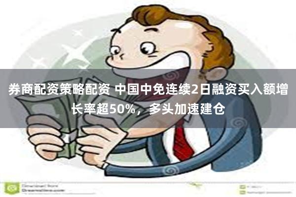 券商配资策略配资 中国中免连续2日融资买入额增长率超50%，多头加速建仓