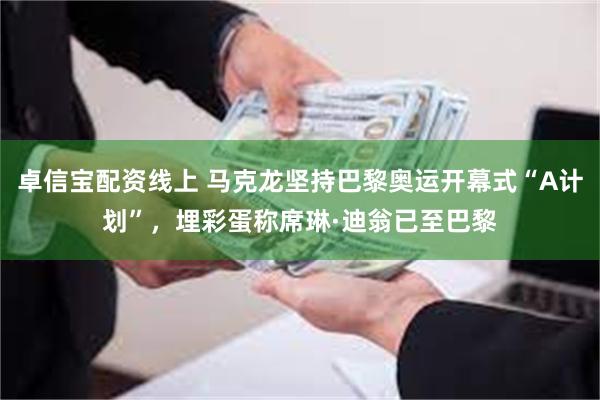 卓信宝配资线上 马克龙坚持巴黎奥运开幕式“A计划”，埋彩蛋称席琳·迪翁已至巴黎