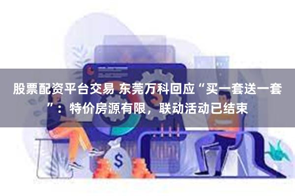 股票配资平台交易 东莞万科回应“买一套送一套”：特价房源有限，联动活动已结束