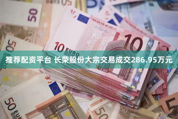 推荐配资平台 长荣股份大宗交易成交286.95万元