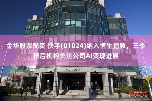 金华股票配资 快手(01024)纳入恒生指数，三季报后机构关注公司AI变现进展