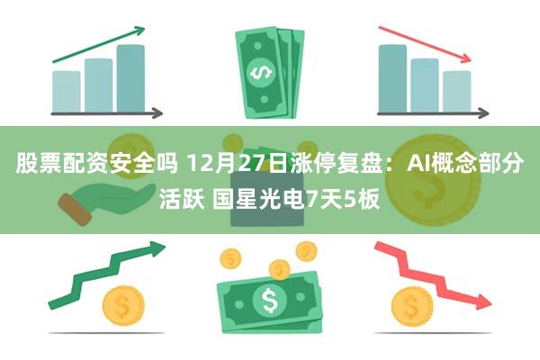 股票配资安全吗 12月27日涨停复盘:AI概念部分活跃 国星光电7天5板