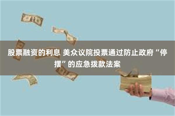 股票融资的利息 美众议院投票通过防止政府“停摆”的应急拨款法案