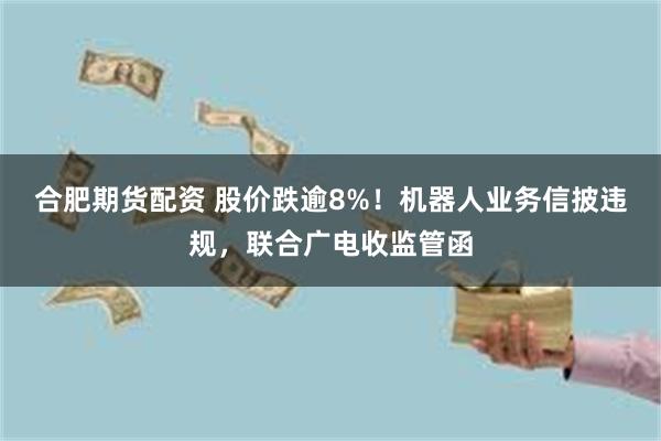 合肥期货配资 股价跌逾8%！机器人业务信披违规，联合广电收监管函