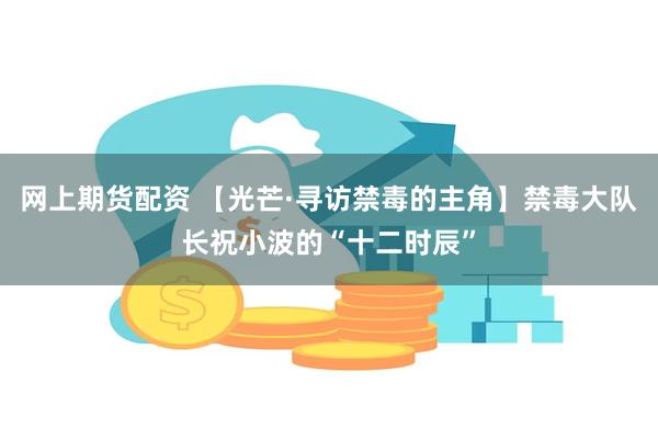 网上期货配资 【光芒·寻访禁毒的主角】禁毒大队长祝小波的“十二时辰”