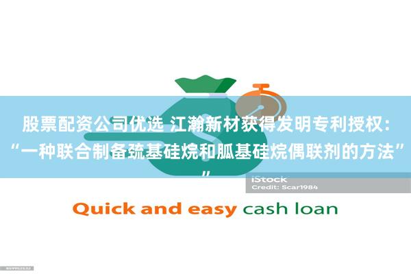 股票配资公司优选 江瀚新材获得发明专利授权：“一种联合制备巯基硅烷和胍基硅烷偶联剂的方法”
