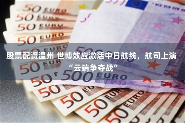 股票配资温州 世博效应激活中日航线，航司上演 “云端争夺战”