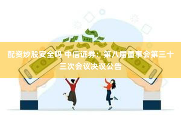 配资炒股安全吗 中信证券：第八届董事会第三十三次会议决议公告