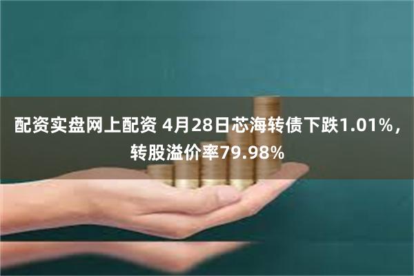 配资实盘网上配资 4月28日芯海转债下跌1.01%，转股溢价率79.98%