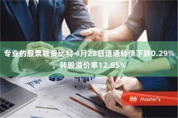 专业的股票融资比利 4月28日道通转债下跌0.29%，转股溢价率12.85%
