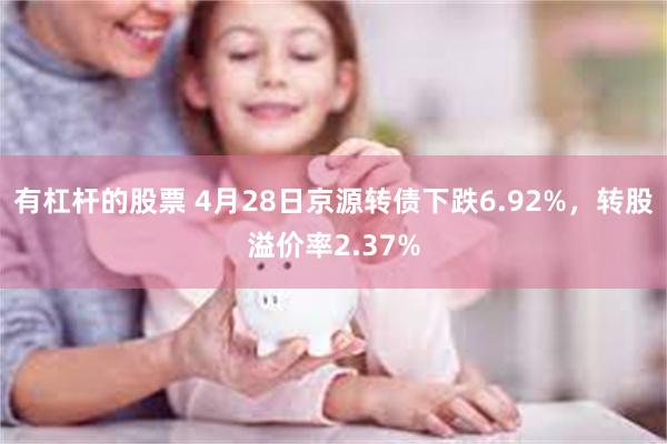 有杠杆的股票 4月28日京源转债下跌6.92%，转股溢价率2.37%