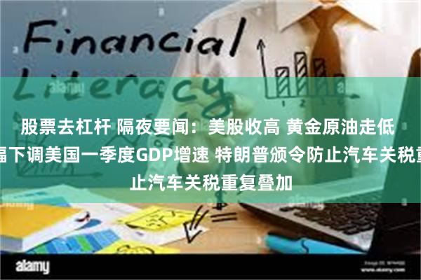 股票去杠杆 隔夜要闻：美股收高 黄金原油走低 高盛大幅下调美国一季度GDP增速 特朗普颁令防止汽车关税重复叠加