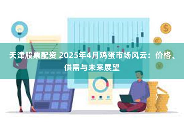 天津股票配资 2025年4月鸡蛋市场风云：价格、供需与未来展望