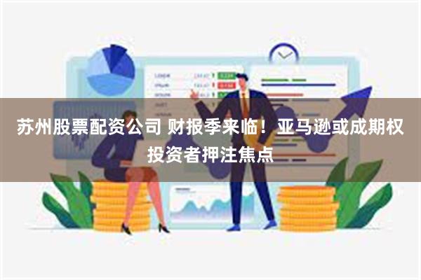 苏州股票配资公司 财报季来临！亚马逊或成期权投资者押注焦点