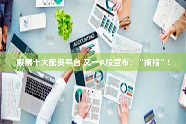股票十大配资平台 又一A股宣布：“摘帽”！