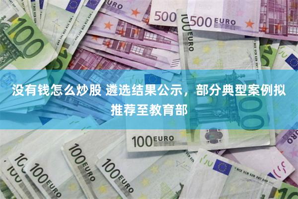 没有钱怎么炒股 遴选结果公示，部分典型案例拟推荐至教育部