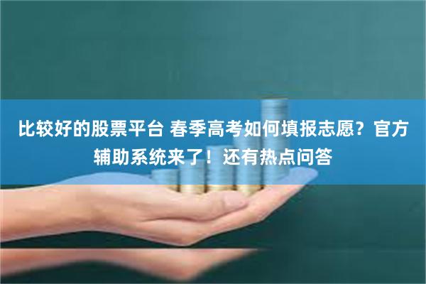 比较好的股票平台 春季高考如何填报志愿？官方辅助系统来了！还有热点问答