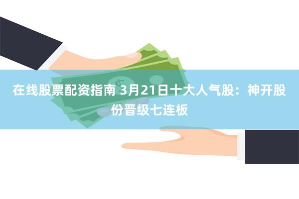 在线股票配资指南 3月21日十大人气股：神开股份晋级七连板