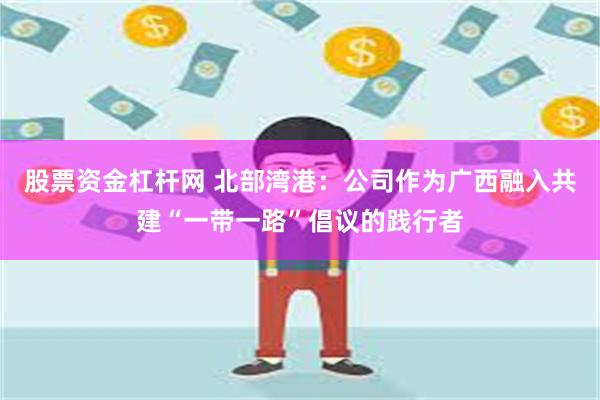 股票资金杠杆网 北部湾港：公司作为广西融入共建“一带一路”倡议的践行者
