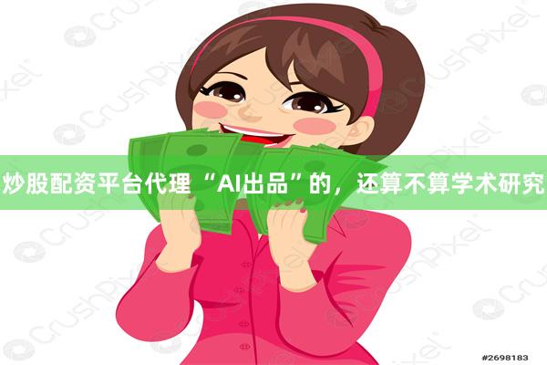 炒股配资平台代理 “AI出品”的，还算不算学术研究