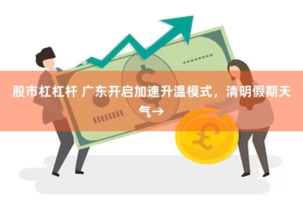 股市杠杠杆 广东开启加速升温模式，清明假期天气→