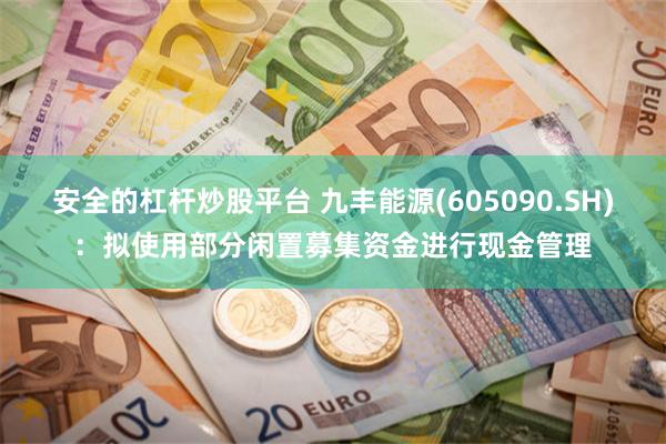 安全的杠杆炒股平台 九丰能源(605090.SH)：拟使用部分闲置募集资金进行现金管理