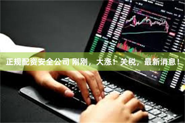 正规配资安全公司 刚刚，大涨！关税，最新消息！