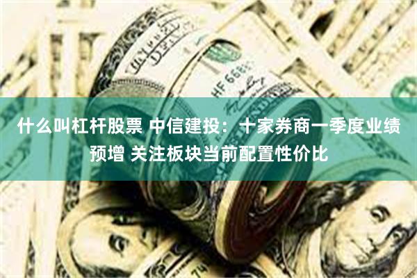 什么叫杠杆股票 中信建投：十家券商一季度业绩预增 关注板块当前配置性价比