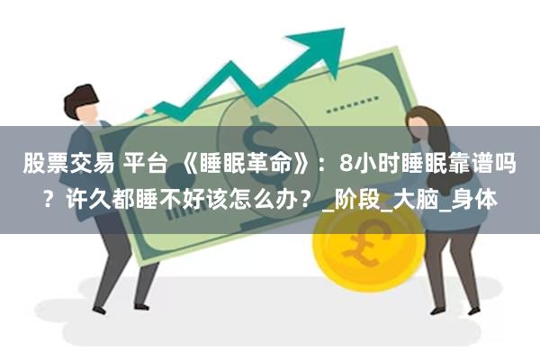 股票交易 平台 《睡眠革命》：8小时睡眠靠谱吗？许久都睡不好该怎么办？_阶段_大脑_身体