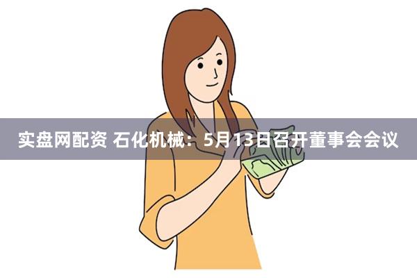 实盘网配资 石化机械：5月13日召开董事会会议