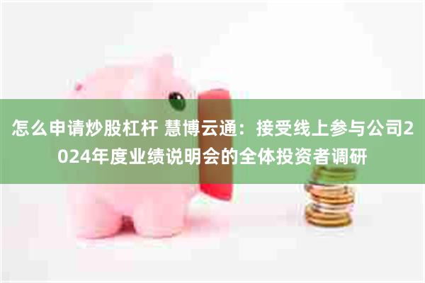 怎么申请炒股杠杆 慧博云通：接受线上参与公司2024年度业绩说明会的全体投资者调研
