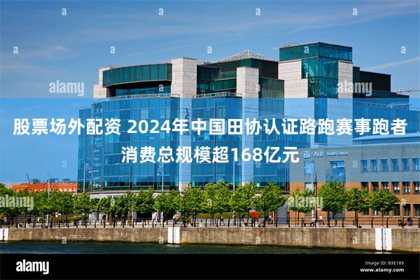 股票场外配资 2024年中国田协认证路跑赛事跑者消费总规模超168亿元
