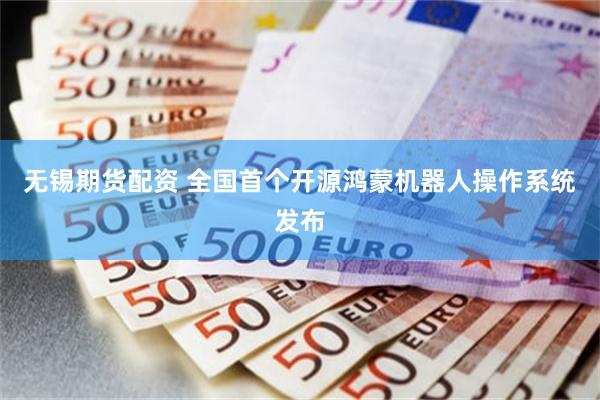 无锡期货配资 全国首个开源鸿蒙机器人操作系统发布
