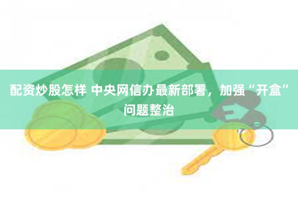配资炒股怎样 中央网信办最新部署，加强“开盒”问题整治