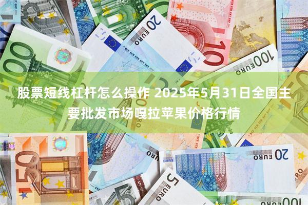 股票短线杠杆怎么操作 2025年5月31日全国主要批发市场嘎拉苹果价格行情