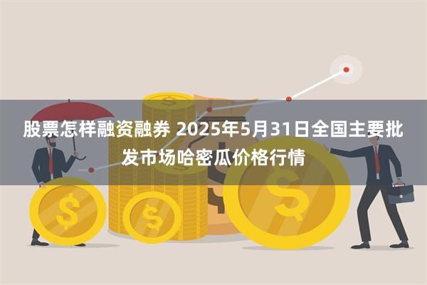 股票怎样融资融券 2025年5月31日全国主要批发市场哈密瓜价格行情