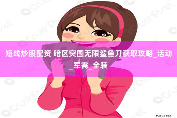 短线炒股配资 暗区突围无限鲨鱼刀获取攻略_活动_军需_全装
