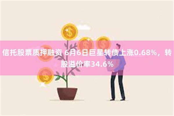 信托股票质押融资 6月6日巨星转债上涨0.68%，转股溢价率34.6%