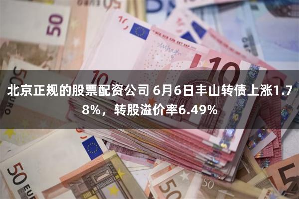 北京正规的股票配资公司 6月6日丰山转债上涨1.78%，转股溢价率6.49%
