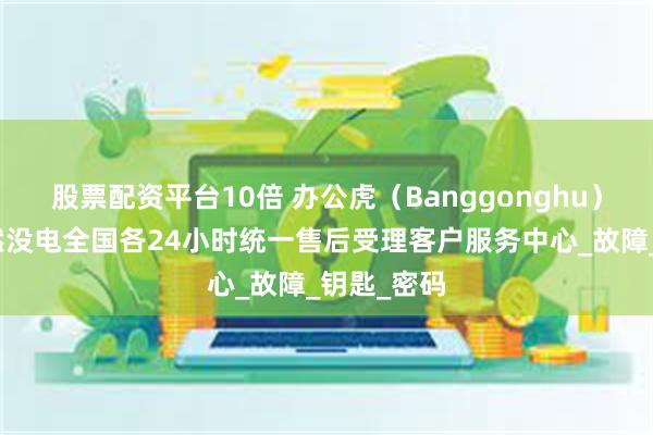 股票配资平台10倍 办公虎（Banggonghu）保险柜突然没电全国各24小时统一售后受理客户服务中心_故障_钥匙_密码