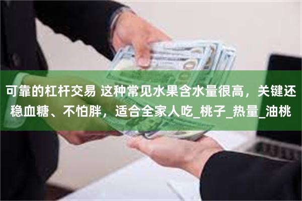 可靠的杠杆交易 这种常见水果含水量很高，关键还稳血糖、不怕胖，适合全家人吃_桃子_热量_油桃