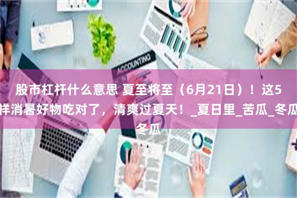 股市杠杆什么意思 夏至将至（6月21日）！这5样消暑好物吃对了，清爽过夏天！_夏日里_苦瓜_冬瓜