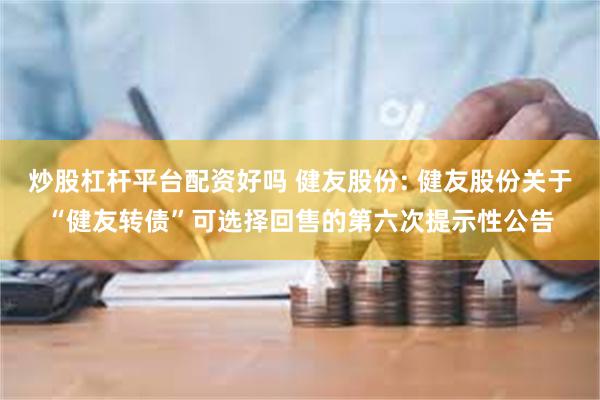 炒股杠杆平台配资好吗 健友股份: 健友股份关于“健友转债”可选择回售的第六次提示性公告