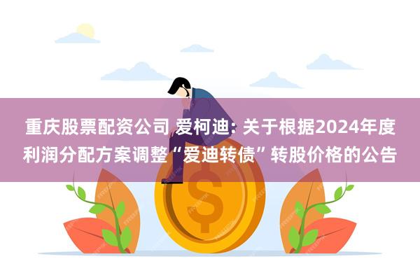 重庆股票配资公司 爱柯迪: 关于根据2024年度利润分配方案调整“爱迪转债”转股价格的公告
