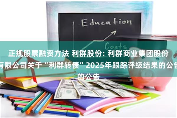 正规股票融资方法 利群股份: 利群商业集团股份有限公司关于“利群转债”2025年跟踪评级结果的公告