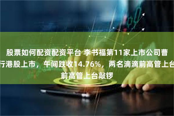 股票如何配资配资平台 李书福第11家上市公司曹操出行港股上市，午间跌收14.76%，两名滴滴前高管上台敲锣